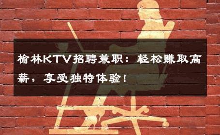 榆林KTV招聘兼职：轻松赚取高薪，享受独特体验！