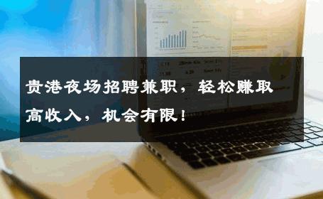 贵港夜场招聘兼职，轻松赚取高收入，机会有限！