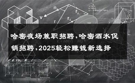 哈密夜场兼职招聘,哈密酒水促销招聘,2025轻松赚钱新选择