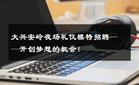 大兴安岭夜场礼仪模特招聘——开创梦想的机会！
