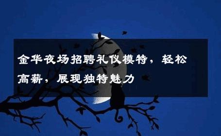 金华夜场招聘礼仪模特，轻松高薪，展现独特魅力