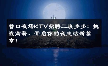 营口夜场KTV招聘二班多多：挑战高薪，开启你的夜生活新篇章！