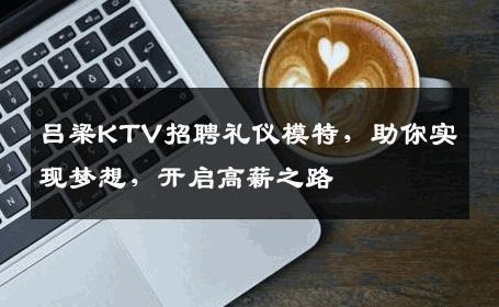吕梁KTV招聘礼仪模特，助你实现梦想，开启高薪之路