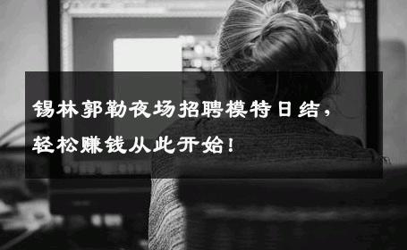 锡林郭勒夜场招聘模特日结，轻松赚钱从此开始！