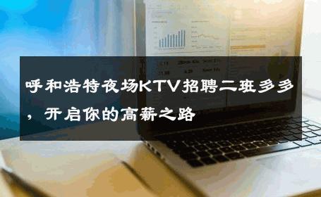 呼和浩特夜场KTV招聘二班多多，开启你的高薪之路