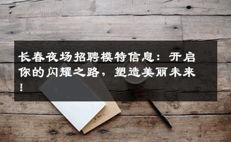 长春夜场招聘模特信息：开启你的闪耀之路，塑造美丽未来！