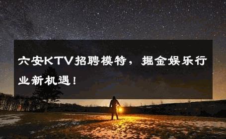 六安KTV招聘模特，掘金娱乐行业新机遇！