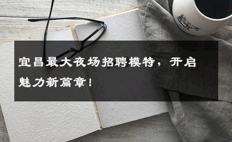 宜昌最大夜场招聘模特，开启魅力新篇章！