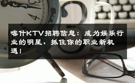 喀什KTV招聘信息：成为娱乐行业的明星，抓住你的职业新机遇！