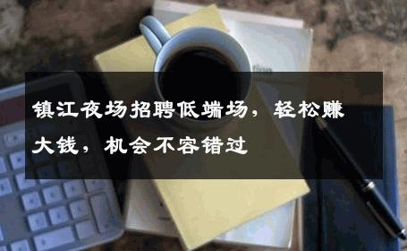 镇江夜场招聘低端场，轻松赚大钱，机会不容错过