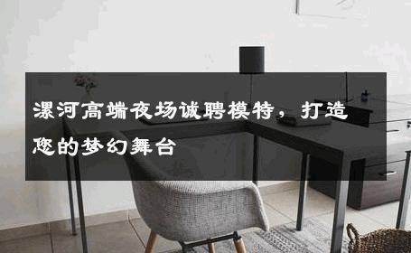 漯河高端夜场诚聘模特，打造您的梦幻舞台