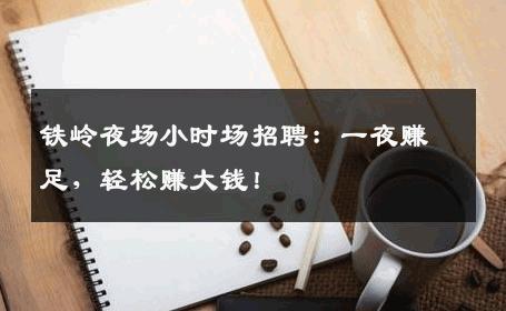 铁岭夜场小时场招聘：一夜赚足，轻松赚大钱！