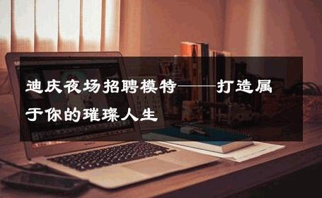 迪庆夜场招聘模特——打造属于你的璀璨人生