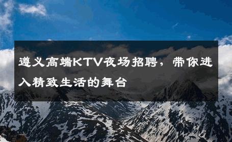 遵义高端KTV夜场招聘，带你进入精致生活的舞台