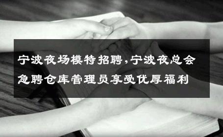 宁波夜场模特招聘,宁波夜总会急聘仓库管理员享受优厚福利