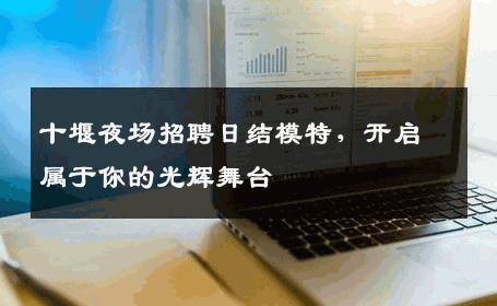 十堰夜场招聘日结模特，开启属于你的光辉舞台