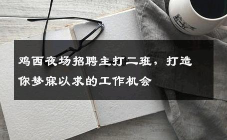 鸡西夜场招聘主打二班，打造你梦寐以求的工作机会