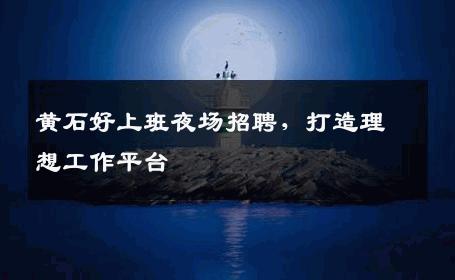 黄石好上班夜场招聘，打造理想工作平台