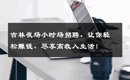 吉林夜场小时场招聘，让你轻松赚钱，尽享高收入生活！