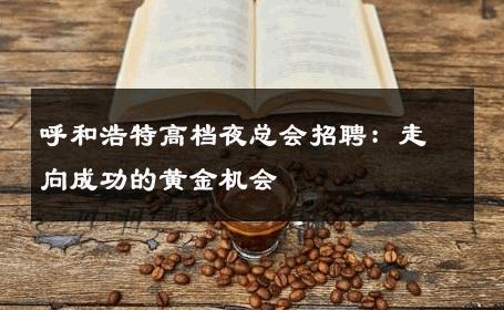 呼和浩特高档夜总会招聘：走向成功的黄金机会