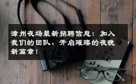 漳州夜场最新招聘信息：加入我们的团队，开启璀璨的夜晚新篇章！