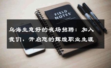 乌海生意好的夜场招聘：加入我们，开启您的辉煌职业生涯