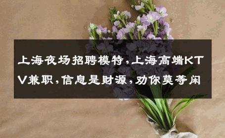 上海夜场招聘模特,上海高端KTV兼职,信息是财源,劝你莫等闲