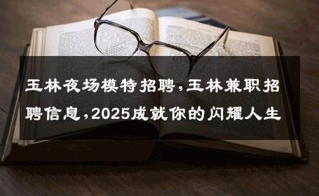玉林夜场模特招聘,玉林兼职招聘信息,2025成就你的闪耀人生