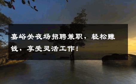 嘉峪关夜场招聘兼职，轻松赚钱，享受灵活工作！