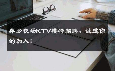 萍乡夜场KTV模特招聘，诚邀你的加入！