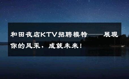 和田夜店KTV招聘模特——展现你的风采，成就未来！