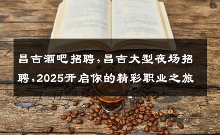 昌吉酒吧招聘,昌吉大型夜场招聘,2025开启你的精彩职业之旅