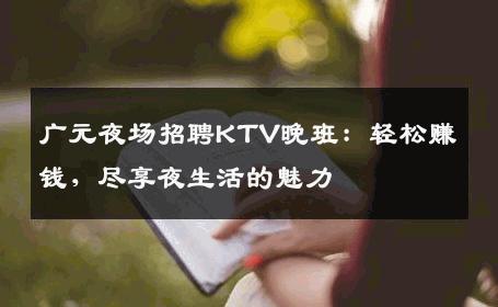 广元夜场招聘KTV晚班：轻松赚钱，尽享夜生活的魅力