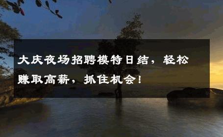 大庆夜场招聘模特日结，轻松赚取高薪，抓住机会！