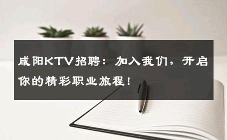 咸阳KTV招聘：加入我们，开启你的精彩职业旅程！