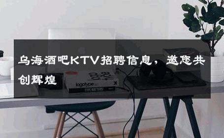 乌海酒吧KTV招聘信息，邀您共创辉煌