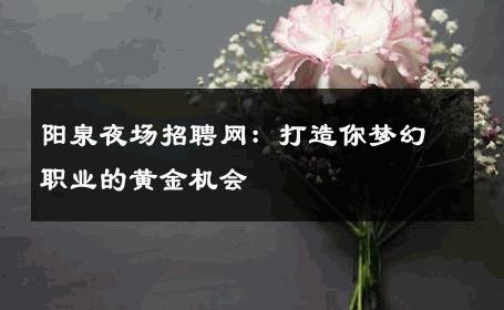 阳泉夜场招聘网：打造你梦幻职业的黄金机会