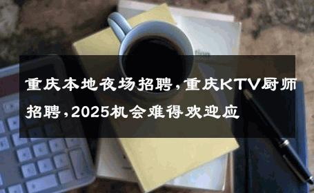 重庆本地夜场招聘,重庆KTV厨师招聘,2025机会难得欢迎应