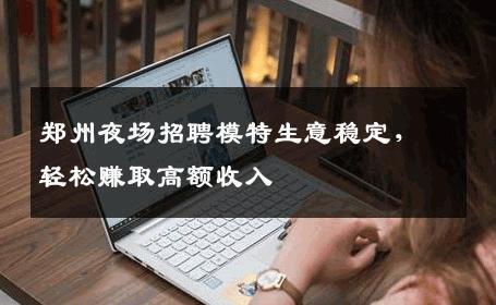 郑州夜场招聘模特生意稳定，轻松赚取高额收入