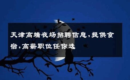 天津高端夜场招聘信息,提供食宿,高薪职位任你选