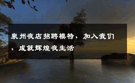 泉州夜店招聘模特，加入我们，成就辉煌夜生活