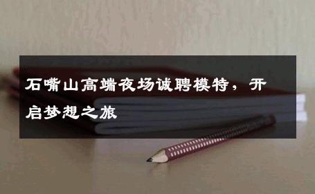 石嘴山高端夜场诚聘模特，开启梦想之旅