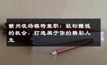 赣州夜场模特兼职：轻松赚钱的机会，打造属于你的精彩人生