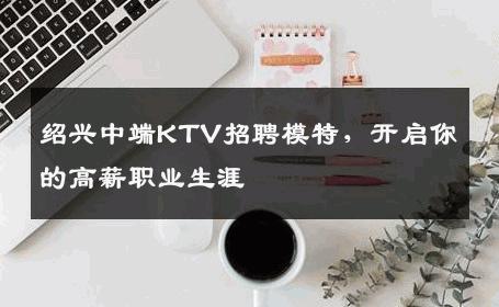 绍兴中端KTV招聘模特，开启你的高薪职业生涯