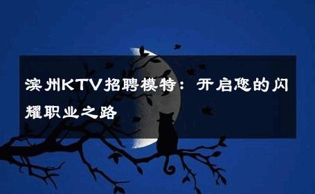 滨州KTV招聘模特：开启您的闪耀职业之路