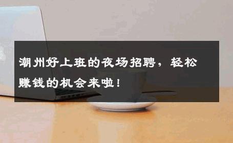 潮州好上班的夜场招聘，轻松赚钱的机会来啦！