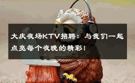 大庆夜场KTV招聘：与我们一起点亮每个夜晚的精彩！
