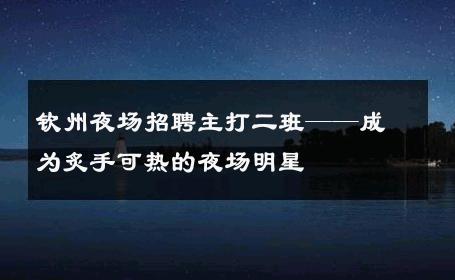 钦州夜场招聘主打二班——成为炙手可热的夜场明星