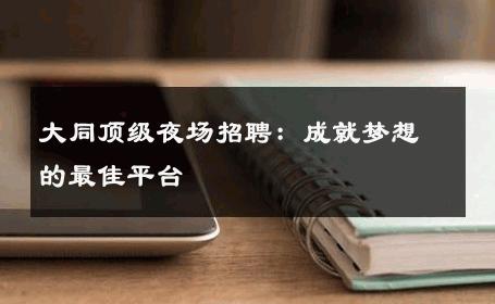 大同顶级夜场招聘：成就梦想的最佳平台