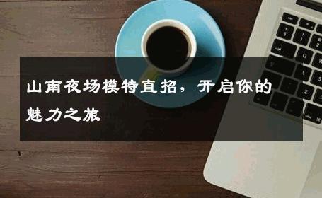 山南夜场模特直招，开启你的魅力之旅